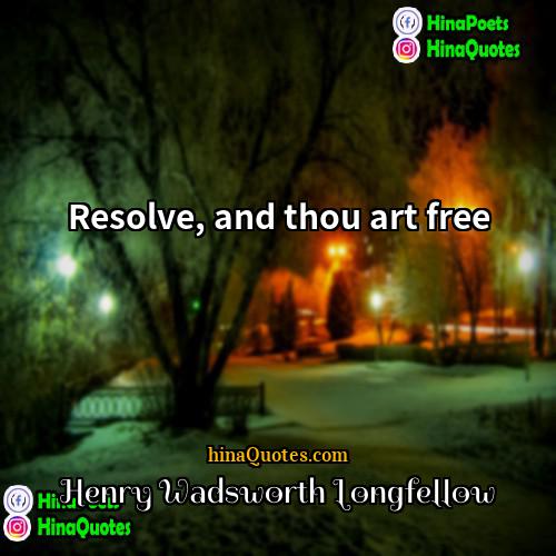 Henry Wadsworth Longfellow Quotes | Resolve, and thou art free.
  